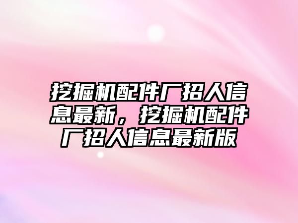 挖掘機(jī)配件廠招人信息最新，挖掘機(jī)配件廠招人信息最新版