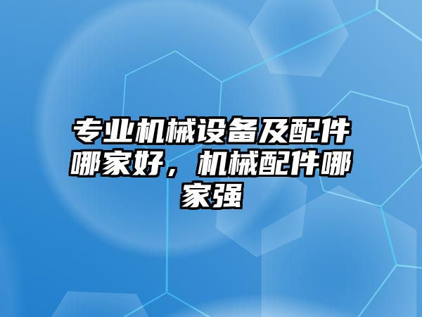 專業(yè)機械設(shè)備及配件哪家好，機械配件哪家強