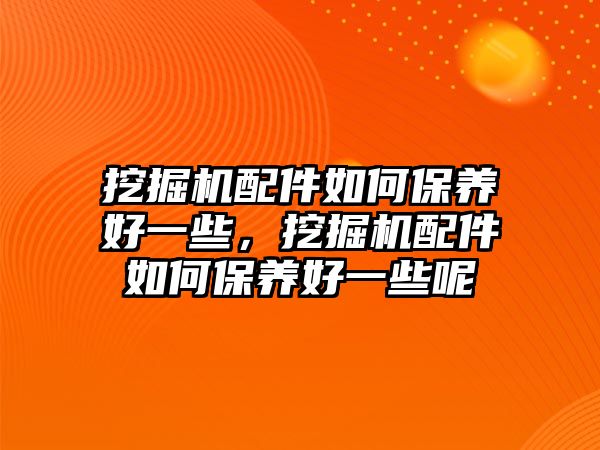 挖掘機配件如何保養(yǎng)好一些，挖掘機配件如何保養(yǎng)好一些呢