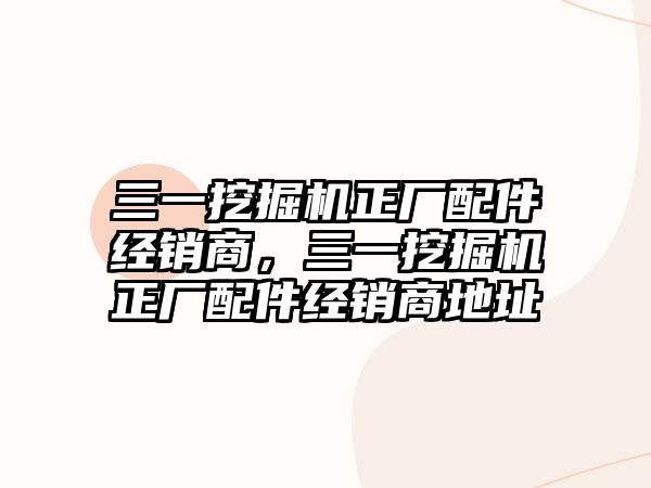 三一挖掘機正廠配件經(jīng)銷商，三一挖掘機正廠配件經(jīng)銷商地址