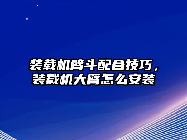 裝載機(jī)臂斗配合技巧，裝載機(jī)大臂怎么安裝