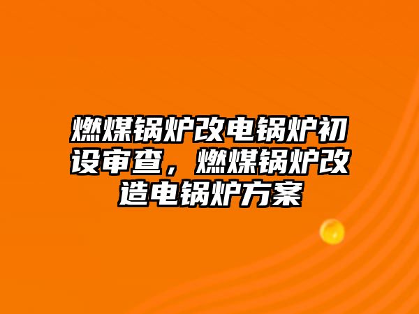 燃煤鍋爐改電鍋爐初設(shè)審查，燃煤鍋爐改造電鍋爐方案