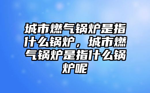 城市燃氣鍋爐是指什么鍋爐，城市燃氣鍋爐是指什么鍋爐呢