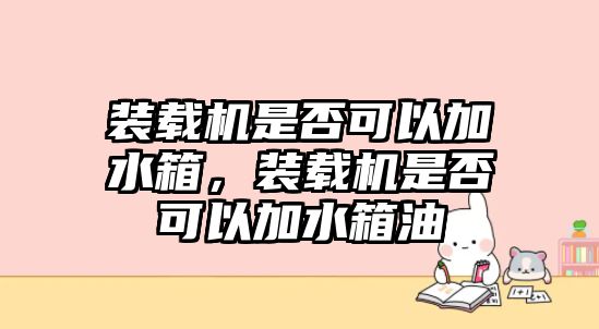 裝載機(jī)是否可以加水箱，裝載機(jī)是否可以加水箱油