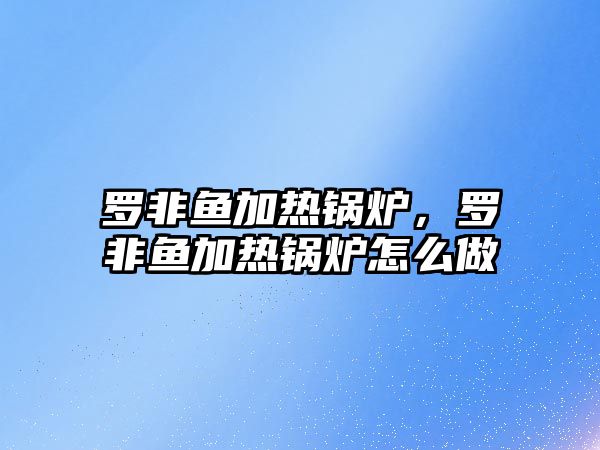 羅非魚加熱鍋爐，羅非魚加熱鍋爐怎么做