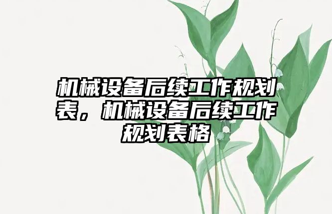 機(jī)械設(shè)備后續(xù)工作規(guī)劃表，機(jī)械設(shè)備后續(xù)工作規(guī)劃表格