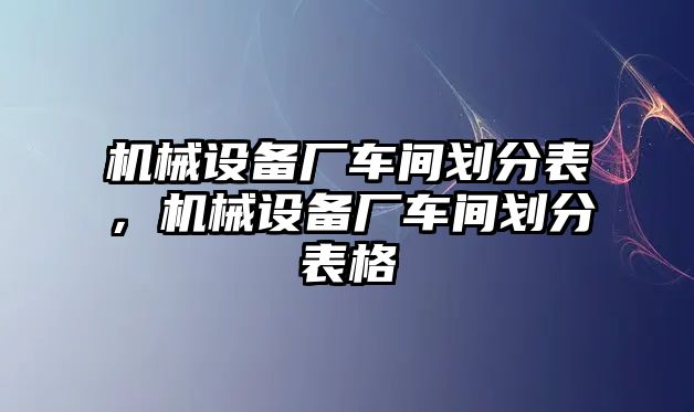 機械設備廠車間劃分表，機械設備廠車間劃分表格