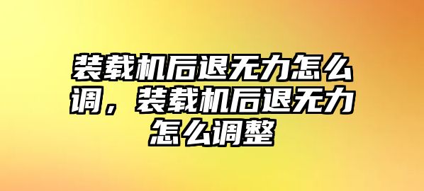 裝載機后退無力怎么調(diào)，裝載機后退無力怎么調(diào)整