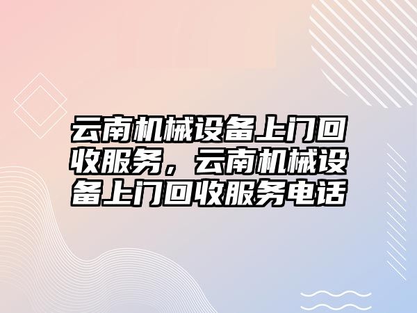 云南機械設備上門回收服務，云南機械設備上門回收服務電話