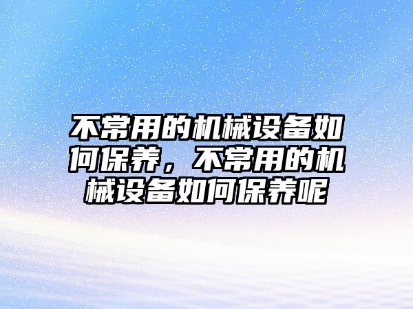 不常用的機械設備如何保養(yǎng)，不常用的機械設備如何保養(yǎng)呢