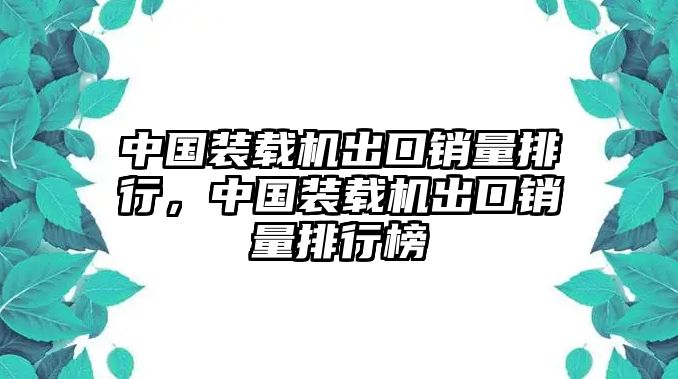 中國(guó)裝載機(jī)出口銷(xiāo)量排行，中國(guó)裝載機(jī)出口銷(xiāo)量排行榜