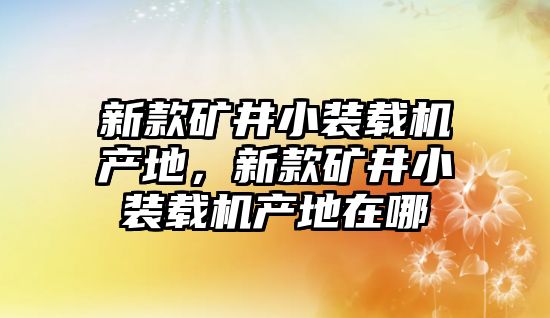 新款礦井小裝載機(jī)產(chǎn)地，新款礦井小裝載機(jī)產(chǎn)地在哪