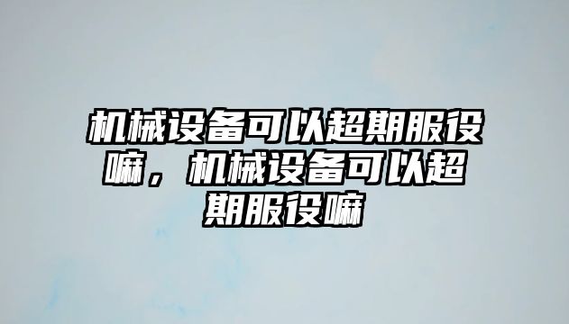 機械設(shè)備可以超期服役嘛，機械設(shè)備可以超期服役嘛