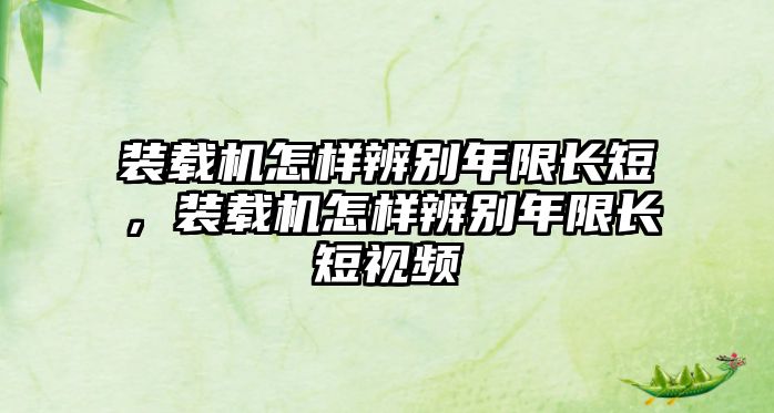 裝載機怎樣辨別年限長短，裝載機怎樣辨別年限長短視頻