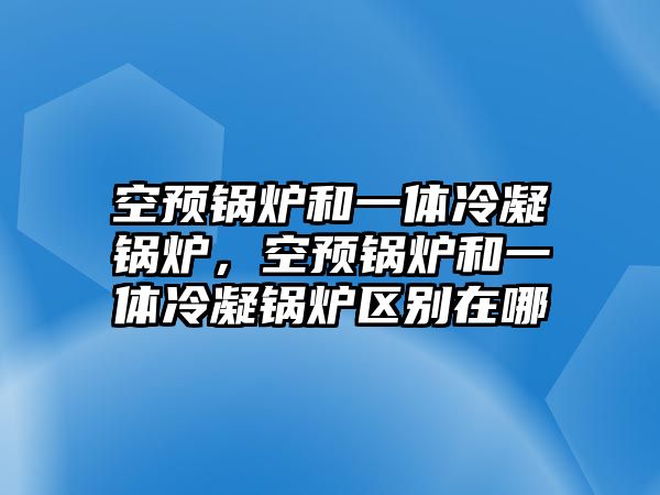 空預(yù)鍋爐和一體冷凝鍋爐，空預(yù)鍋爐和一體冷凝鍋爐區(qū)別在哪