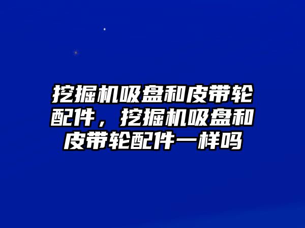 挖掘機(jī)吸盤和皮帶輪配件，挖掘機(jī)吸盤和皮帶輪配件一樣嗎