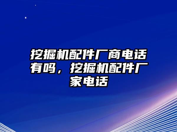 挖掘機配件廠商電話有嗎，挖掘機配件廠家電話