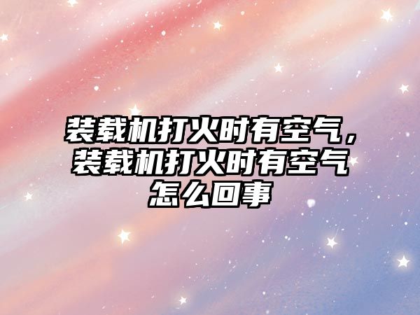 裝載機(jī)打火時(shí)有空氣，裝載機(jī)打火時(shí)有空氣怎么回事