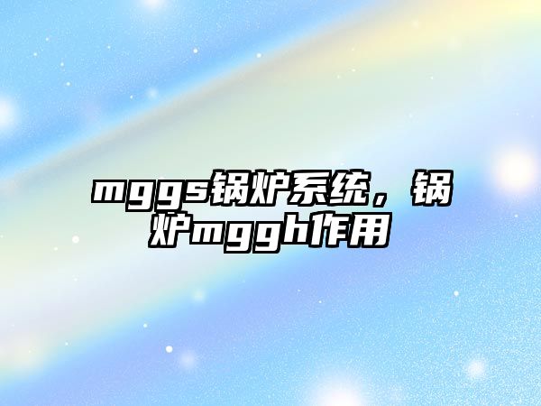 mggs鍋爐系統(tǒng)，鍋爐mggh作用