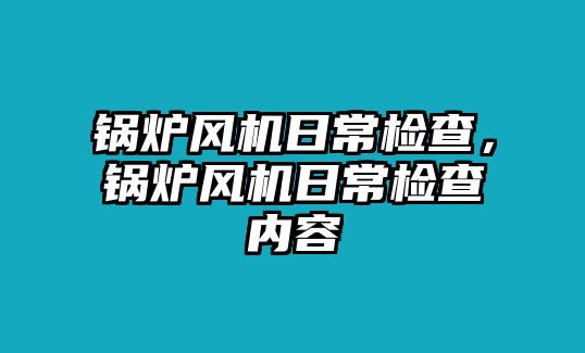 鍋爐風機日常檢查，鍋爐風機日常檢查內容