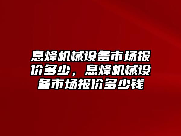 息烽機(jī)械設(shè)備市場報(bào)價多少，息烽機(jī)械設(shè)備市場報(bào)價多少錢