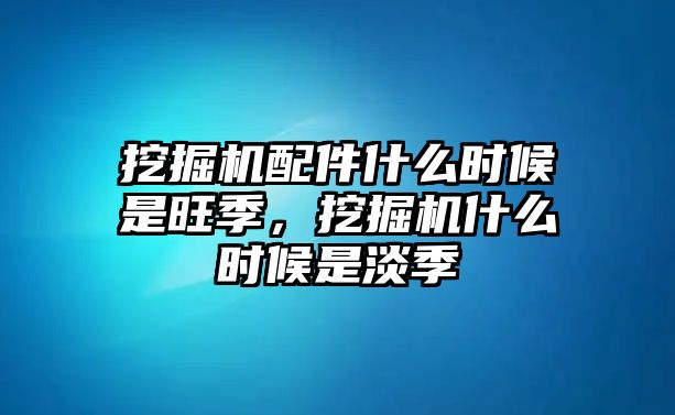 挖掘機(jī)配件什么時(shí)候是旺季，挖掘機(jī)什么時(shí)候是淡季