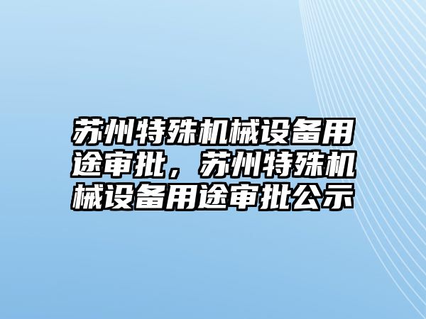 蘇州特殊機(jī)械設(shè)備用途審批，蘇州特殊機(jī)械設(shè)備用途審批公示