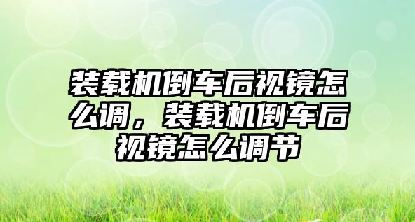 裝載機倒車后視鏡怎么調(diào)，裝載機倒車后視鏡怎么調(diào)節(jié)