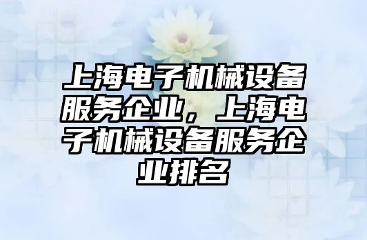 上海電子機械設(shè)備服務(wù)企業(yè)，上海電子機械設(shè)備服務(wù)企業(yè)排名