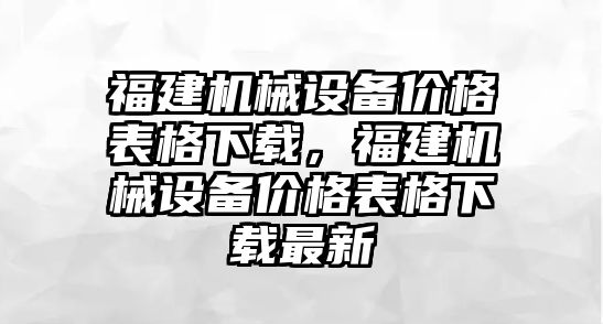 福建機(jī)械設(shè)備價(jià)格表格下載，福建機(jī)械設(shè)備價(jià)格表格下載最新