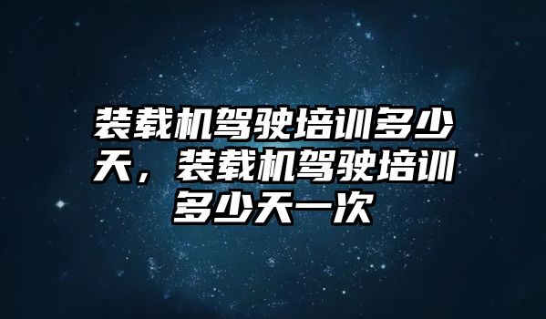 裝載機(jī)駕駛培訓(xùn)多少天，裝載機(jī)駕駛培訓(xùn)多少天一次