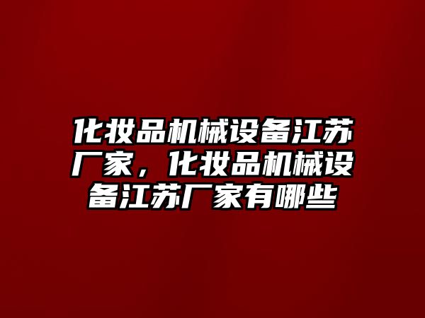 化妝品機(jī)械設(shè)備江蘇廠家，化妝品機(jī)械設(shè)備江蘇廠家有哪些