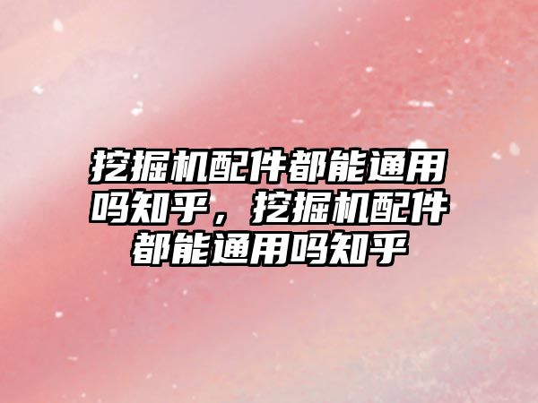 挖掘機(jī)配件都能通用嗎知乎，挖掘機(jī)配件都能通用嗎知乎