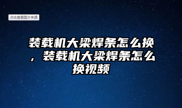 裝載機大梁焊條怎么換，裝載機大梁焊條怎么換視頻