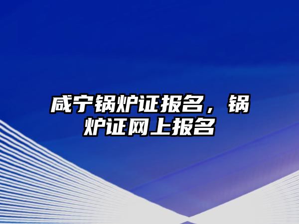 咸寧鍋爐證報(bào)名，鍋爐證網(wǎng)上報(bào)名