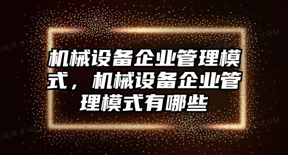 機(jī)械設(shè)備企業(yè)管理模式，機(jī)械設(shè)備企業(yè)管理模式有哪些