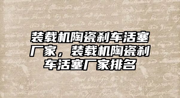 裝載機陶瓷剎車活塞廠家，裝載機陶瓷剎車活塞廠家排名