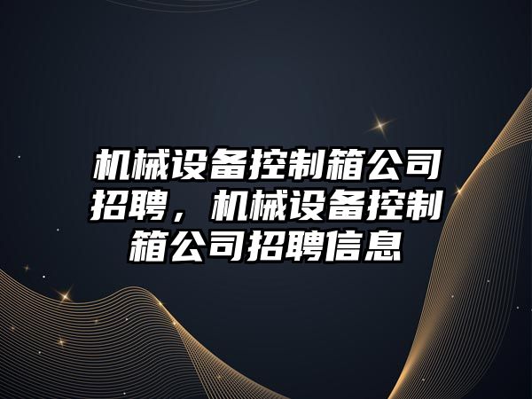 機械設(shè)備控制箱公司招聘，機械設(shè)備控制箱公司招聘信息