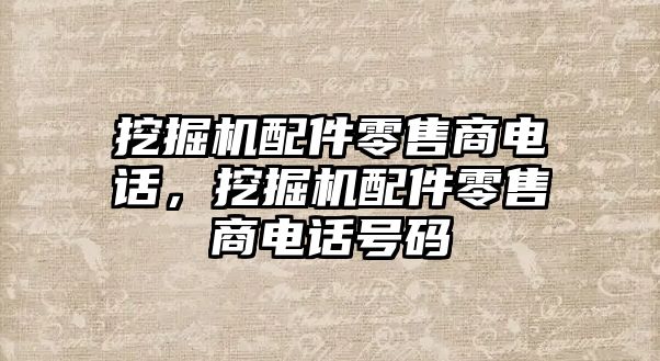 挖掘機配件零售商電話，挖掘機配件零售商電話號碼