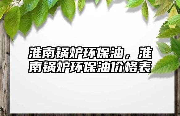 淮南鍋爐環(huán)保油，淮南鍋爐環(huán)保油價(jià)格表