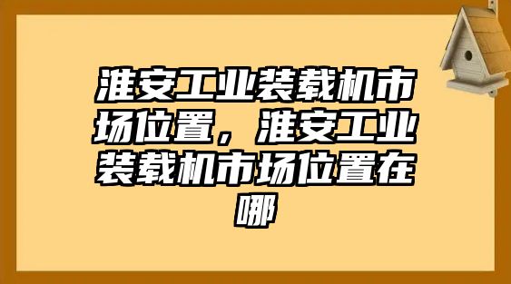 淮安工業(yè)裝載機(jī)市場位置，淮安工業(yè)裝載機(jī)市場位置在哪