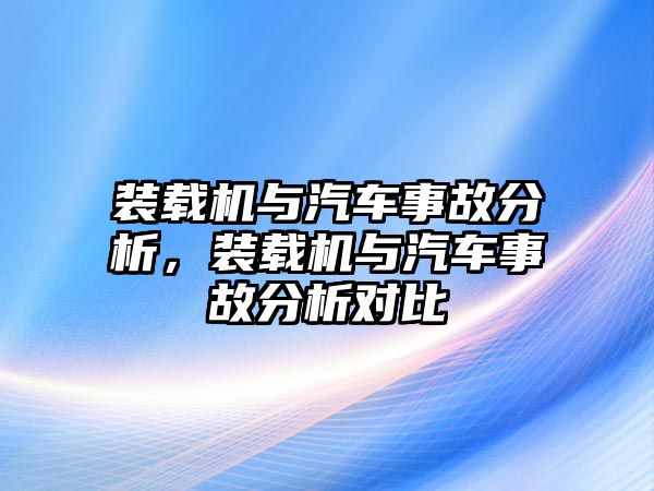 裝載機(jī)與汽車事故分析，裝載機(jī)與汽車事故分析對(duì)比