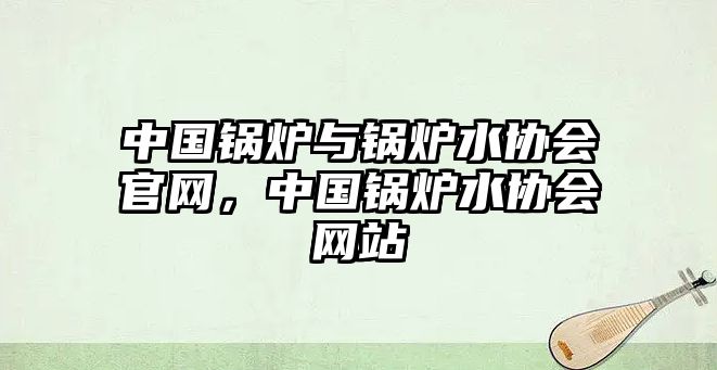 中國(guó)鍋爐與鍋爐水協(xié)會(huì)官網(wǎng)，中國(guó)鍋爐水協(xié)會(huì)網(wǎng)站