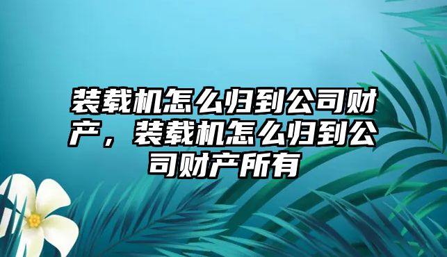 裝載機怎么歸到公司財產(chǎn)，裝載機怎么歸到公司財產(chǎn)所有