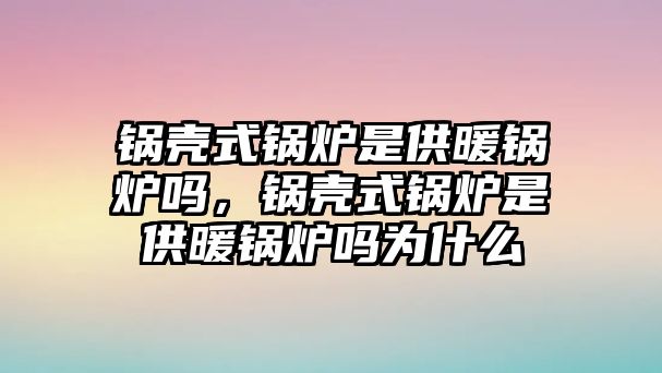 鍋殼式鍋爐是供暖鍋爐嗎，鍋殼式鍋爐是供暖鍋爐嗎為什么