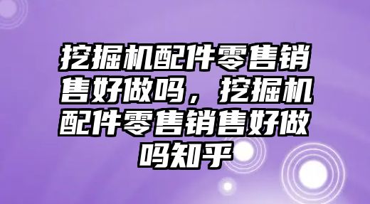 挖掘機(jī)配件零售銷售好做嗎，挖掘機(jī)配件零售銷售好做嗎知乎