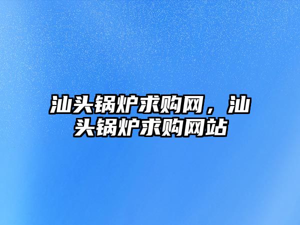 汕頭鍋爐求購網(wǎng)，汕頭鍋爐求購網(wǎng)站