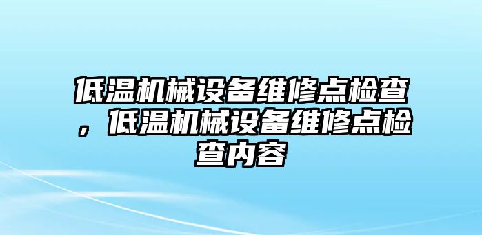 低溫機械設(shè)備維修點檢查，低溫機械設(shè)備維修點檢查內(nèi)容