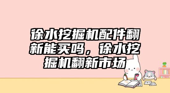 徐水挖掘機配件翻新能買嗎，徐水挖掘機翻新市場