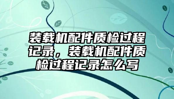 裝載機(jī)配件質(zhì)檢過(guò)程記錄，裝載機(jī)配件質(zhì)檢過(guò)程記錄怎么寫